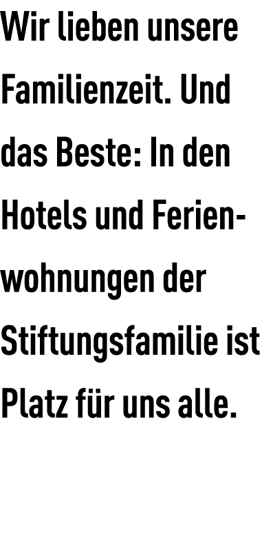 Wir lieben unsere Familienzeit. Und das Beste: In den Hotels und Ferien­wohnungen der Stiftungsfamilie ist Platz f r ...