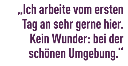 „Ich arbeite vom ersten Tag an sehr gerne hier. Kein Wunder: bei der sch nen Umgebung.“ 