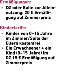 Erm igungen: • DZ oder Suite zur Allein­nutzung: 20 € Erm  igung auf Zimmerpreis Kindertarife: • Kinder von 0–15 Jah...