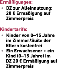 Erm igungen: • DZ zur Allein­nutzung: 20 € Erm  igung auf Zimmerpreis Kindertarife: • Kinder von 0–15 Jahre im Zimme...