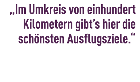 „Im Umkreis von einhundert Kilometern gibt’s hier die sch nsten Ausflugsziele.“ 