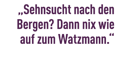 „Sehnsucht nach den Bergen? Dann nix wie auf zum Watzmann.“ 