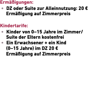 Erm igungen: • DZ oder Suite zur Allein­nutzung: 20 € Erm  igung auf Zimmerpreis Kindertarife: • Kinder von 0–15 Jah...