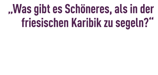 „Was gibt es Sch neres, als in der friesischen ­Karibik zu segeln?“ 