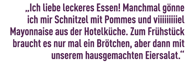 „Ich liebe leckeres Essen! Manchmal g nne ich mir Schnitzel mit Pommes und viiiiiiiiiel ­Mayonnaise aus der Hotelk ch...