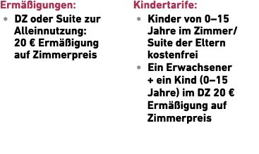 Erm igungen: • DZ oder Suite zur Allein­nutzung: 20 € Erm  igung auf Zimmerpreis Kindertarife: • Kinder von 0–15 Jah...