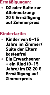 Erm igungen: • DZ oder Suite zur Allein­nutzung: 20 € Erm  igung auf Zimmerpreis Kindertarife: • Kinder von 0–15 Jah...