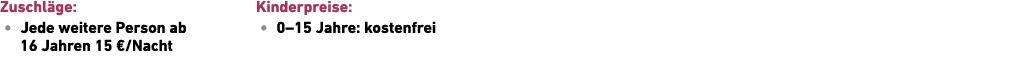 Zuschl ge: • Jede weitere Person ab 16 Jahren 15 €/Nacht Kinderpreise: • 0–15 Jahre: kostenfrei 