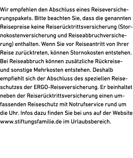 Wir empfehlen den Abschluss eines Reiseversicherungspakets. Bitte beachten Sie, dass die genannten Reisepreise keine ...